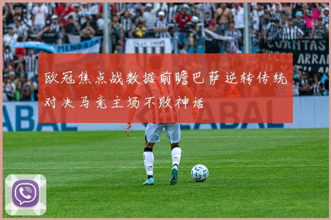 欧冠焦点战数据前瞻巴萨逆转传统对决马竞主场不败神话