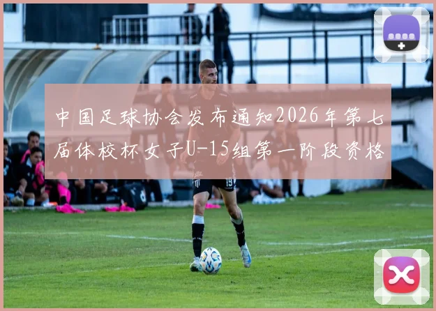 中国足球协会发布通知2026年第七届体校杯女子U-15组第一阶段资格赛正式启动