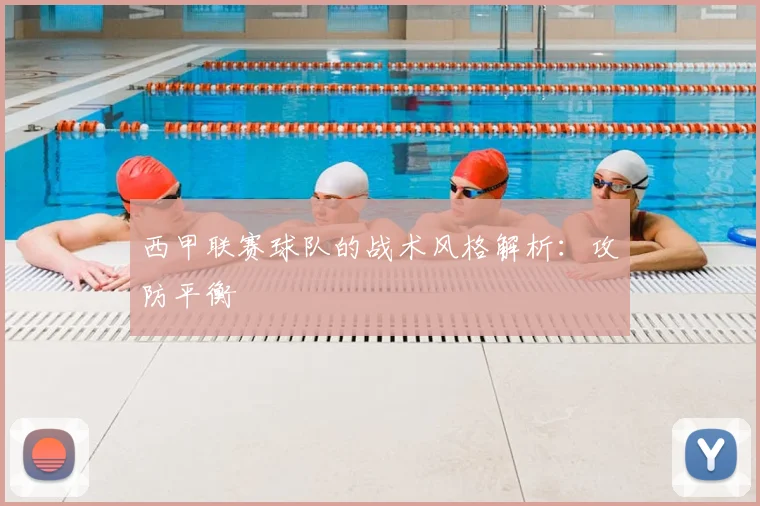 西甲联赛球队的战术风格解析：攻防平衡