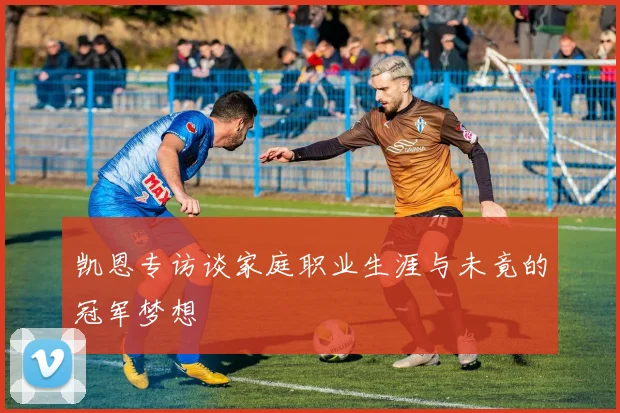 凯恩专访谈家庭职业生涯与未竟的冠军梦想