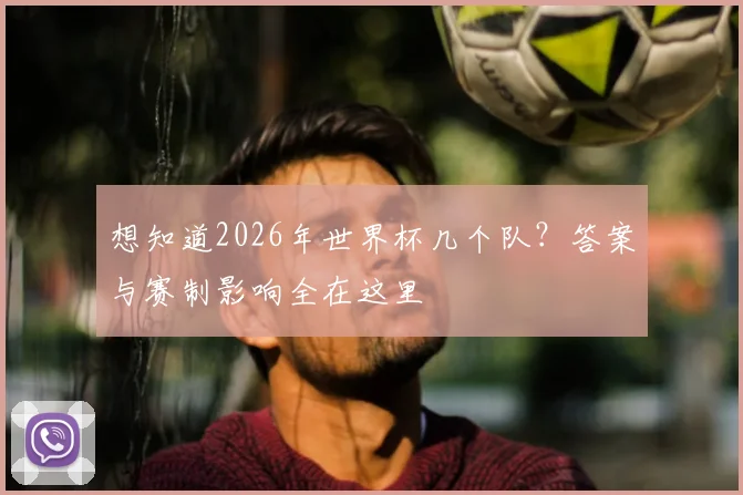 想知道2026年世界杯几个队？答案与赛制影响全在这里