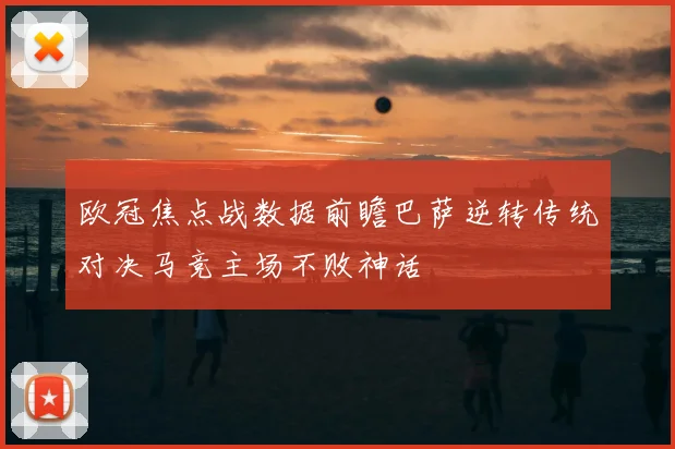 欧冠焦点战数据前瞻巴萨逆转传统对决马竞主场不败神话