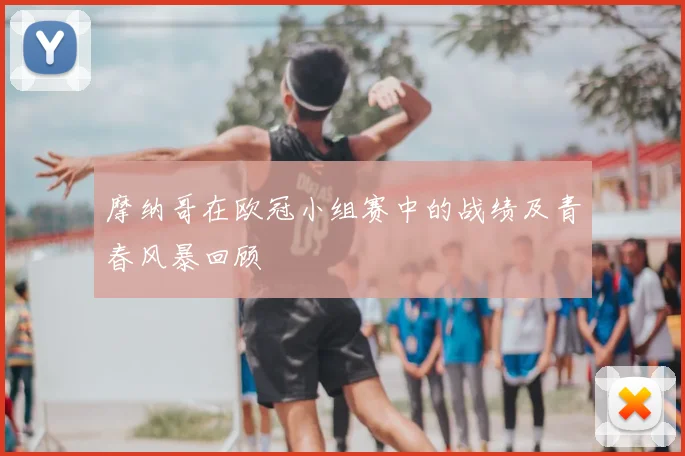 摩纳哥在欧冠小组赛中的战绩及青春风暴回顾